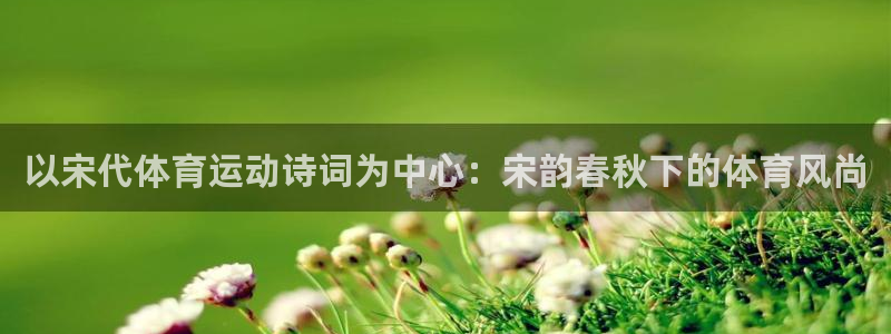 88体育怎么样：以宋代体育运动诗词为中心：宋韵春秋下的体育风尚
